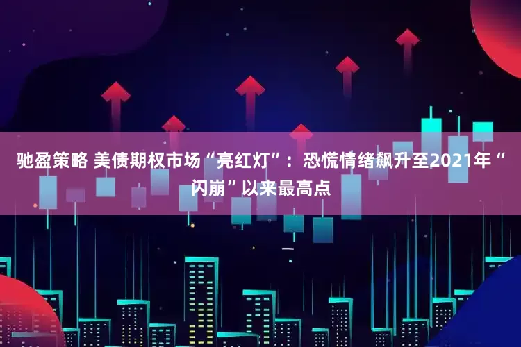 驰盈策略 美债期权市场“亮红灯”：恐慌情绪飙升至2021年“闪崩”以来最高点