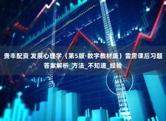 贵丰配资 发展心理学（第5版·数字教材版）雷雳课后习题答案解析_方法_不知道_经验