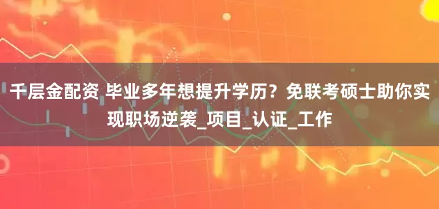 千层金配资 毕业多年想提升学历？免联考硕士助你实现职场逆袭_项目_认证_工作