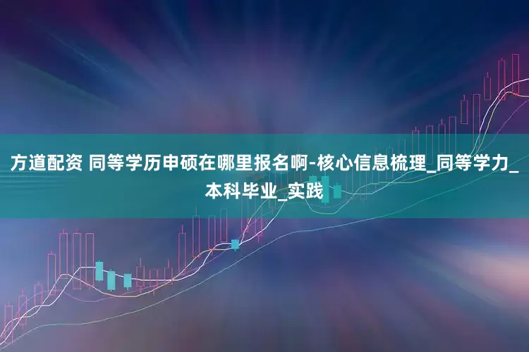 方道配资 同等学历申硕在哪里报名啊-核心信息梳理_同等学力_本科毕业_实践