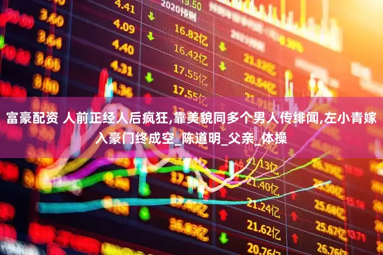 富豪配资 人前正经人后疯狂,靠美貌同多个男人传绯闻,左小青嫁入豪门终成空_陈道明_父亲_体操