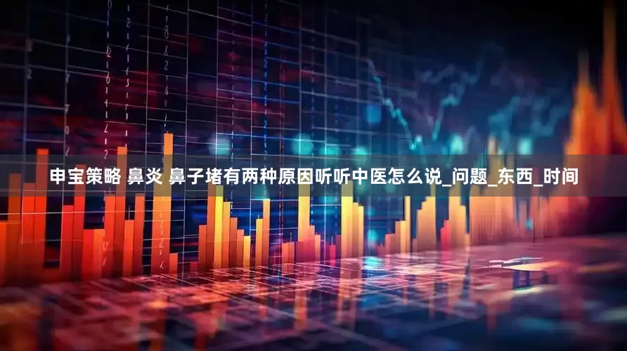 申宝策略 鼻炎 鼻子堵有两种原因听听中医怎么说_问题_东西_时间