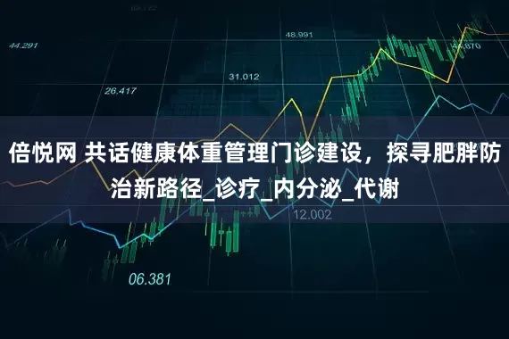 倍悦网 共话健康体重管理门诊建设，探寻肥胖防治新路径_诊疗_内分泌_代谢