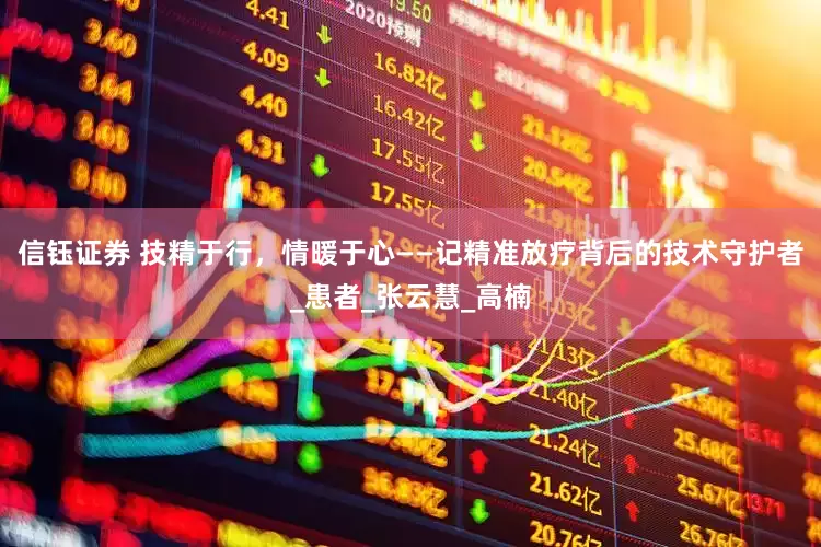 信钰证券 技精于行，情暖于心——记精准放疗背后的技术守护者_患者_张云慧_高楠