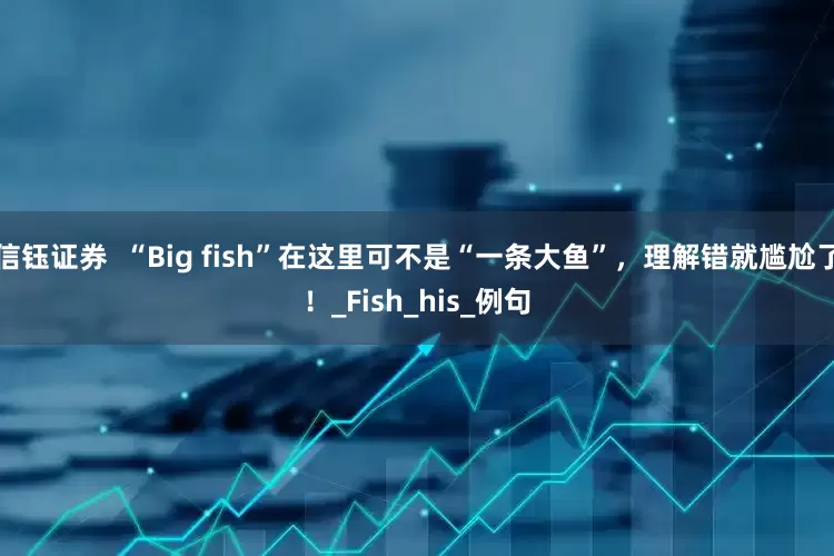 信钰证券  “Big fish”在这里可不是“一条大鱼”，理解错就尴尬了！_Fish_his_例句
