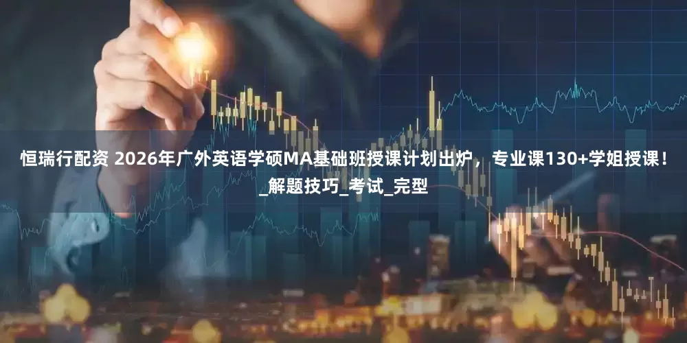 恒瑞行配资 2026年广外英语学硕MA基础班授课计划出炉，专业课130+学姐授课！_解题技巧_考试_完型