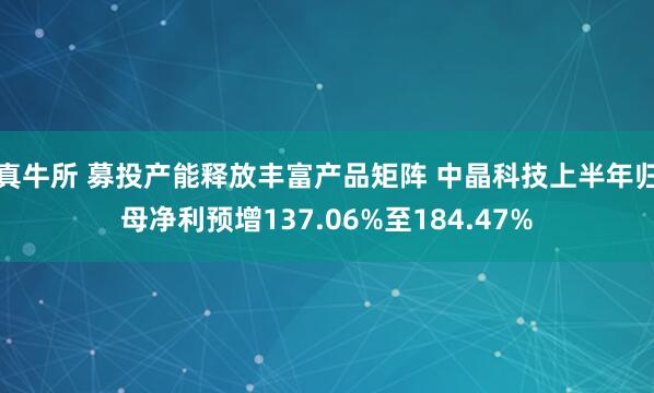 真牛所 募投产能释放丰富产品矩阵 中晶科技上半年归母净利预增137.06%至184.47%