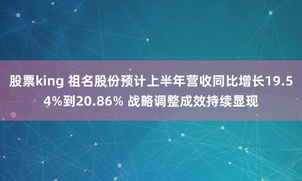 股票king 祖名股份预计上半年营收同比增长19.54%到20.86% 战略调整成效持续显现
