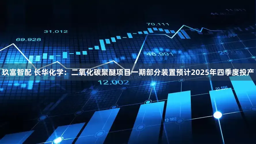 玖富智配 长华化学：二氧化碳聚醚项目一期部分装置预计2025年四季度投产