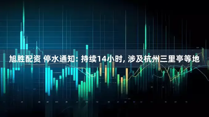 旭胜配资 停水通知: 持续14小时, 涉及杭州三里亭等地