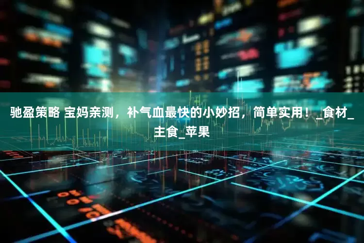 驰盈策略 宝妈亲测，补气血最快的小妙招，简单实用！_食材_主食_苹果