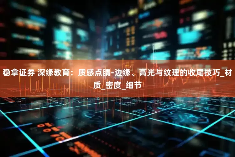 稳拿证券 深缘教育：质感点睛-边缘、高光与纹理的收尾技巧_材质_密度_细节