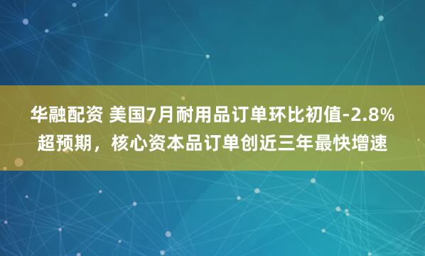 华融配资 美国7月耐用品订单环比初值-2.8%超预期，核心资本品订单创近三年最快增速