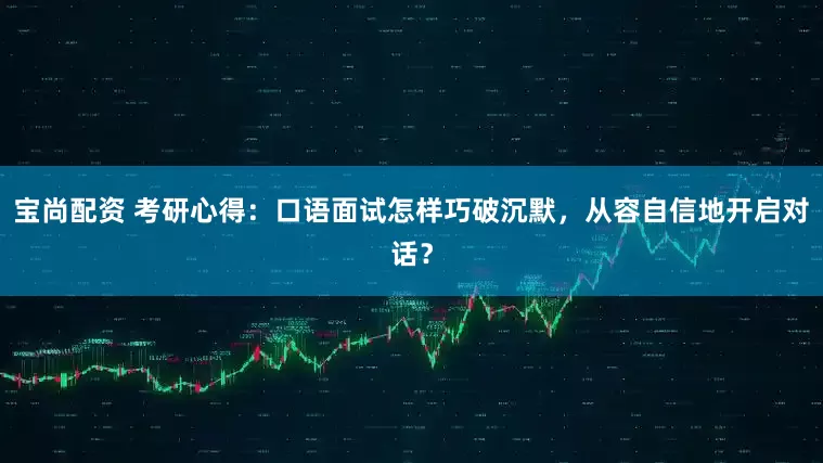 宝尚配资 考研心得：口语面试怎样巧破沉默，从容自信地开启对话？
