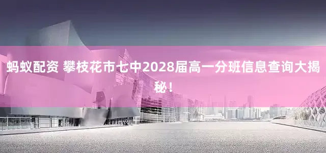 蚂蚁配资 攀枝花市七中2028届高一分班信息查询大揭秘！