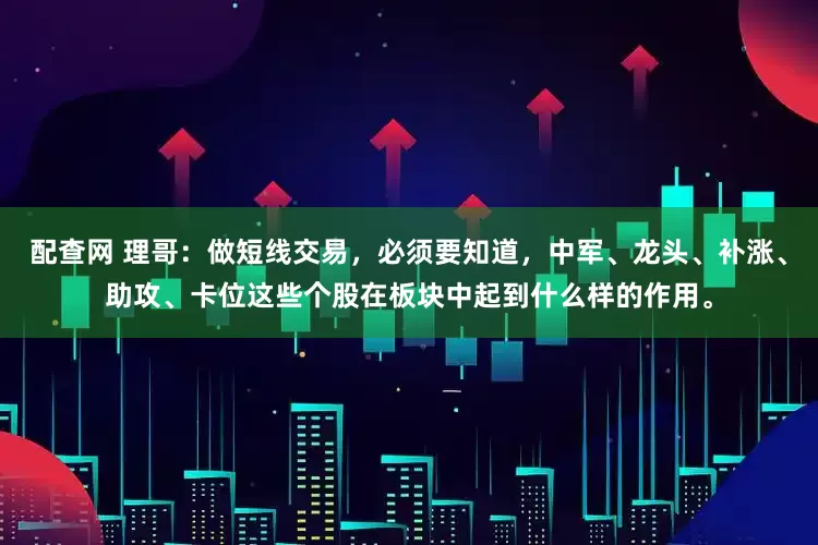 配查网 理哥：做短线交易，必须要知道，中军、龙头、补涨、助攻、卡位这些个股在板块中起到什么样的作用。
