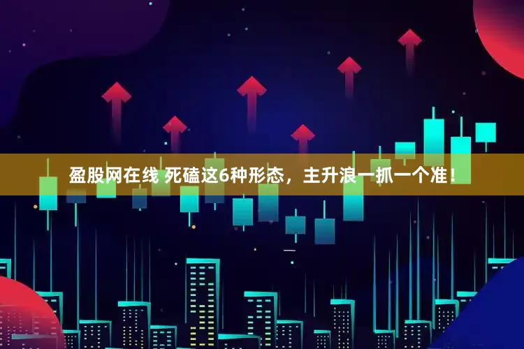 盈股网在线 死磕这6种形态，主升浪一抓一个准！