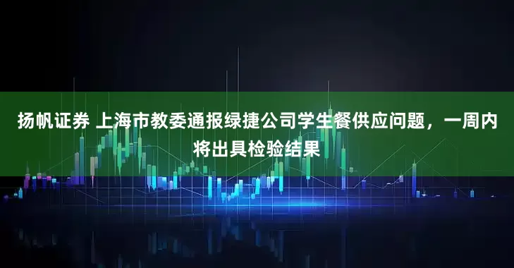 扬帆证券 上海市教委通报绿捷公司学生餐供应问题，一周内将出具检验结果