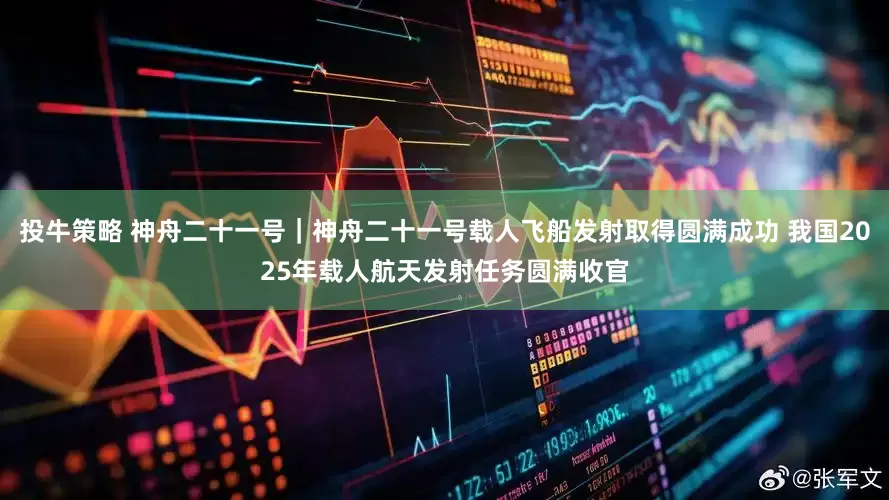 投牛策略 神舟二十一号｜神舟二十一号载人飞船发射取得圆满成功 我国2025年载人航天发射任务圆满收官