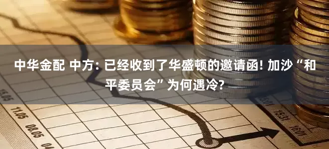 中华金配 中方: 已经收到了华盛顿的邀请函! 加沙“和平委员会”为何遇冷?