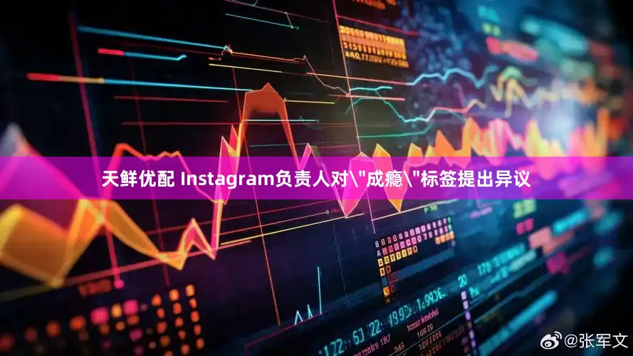 天鲜优配 Instagram负责人对＂成瘾＂标签提出异议