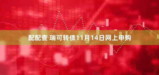 配配查 瑞可转债11月14日网上申购