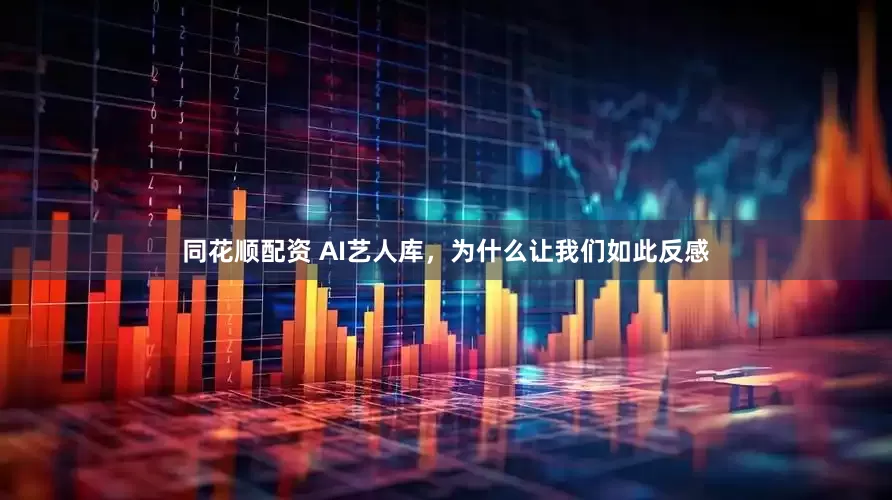 同花顺配资 AI艺人库，为什么让我们如此反感