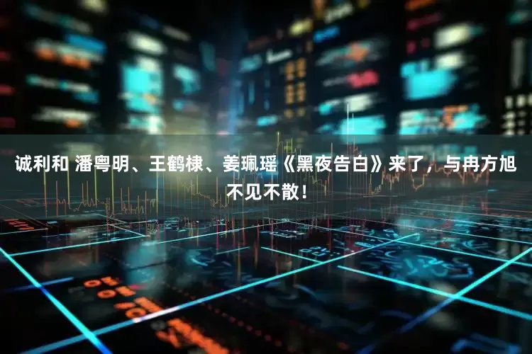 诚利和 潘粤明、王鹤棣、姜珮瑶《黑夜告白》来了，与冉方旭不见不散！