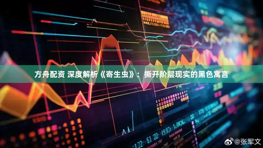 方舟配资 深度解析《寄生虫》：撕开阶层现实的黑色寓言