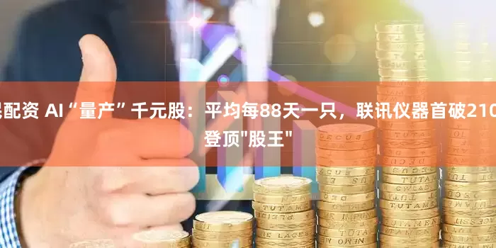 全民配资 AI“量产”千元股：平均每88天一只，联讯仪器首破2100元登顶"股王"