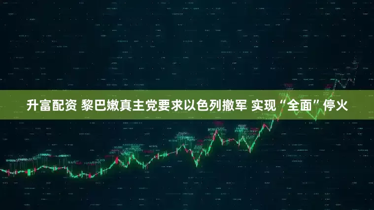 升富配资 黎巴嫩真主党要求以色列撤军 实现“全面”停火